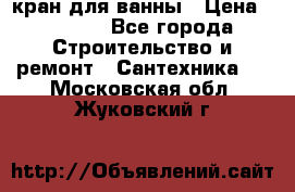 кран для ванны › Цена ­ 4 000 - Все города Строительство и ремонт » Сантехника   . Московская обл.,Жуковский г.